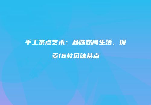 手工茶点艺术：品味悠闲生活，探索16款风味茶点
