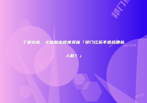 了解这些，才能喝出健康美味「祁门红茶不适合哪些人群？」