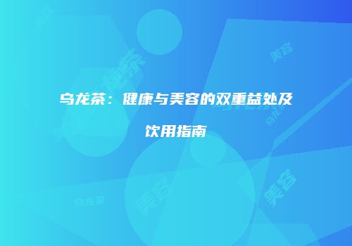乌龙茶：健康与美容的双重益处及饮用指南