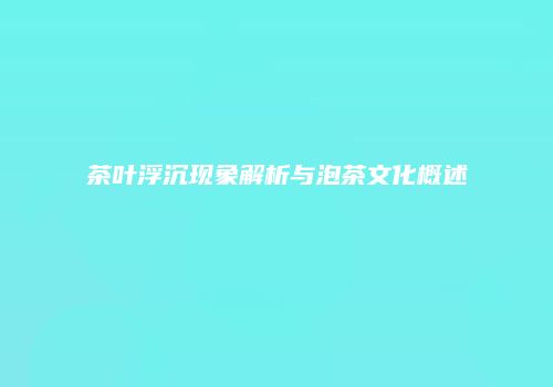 茶叶浮沉现象解析与泡茶文化概述