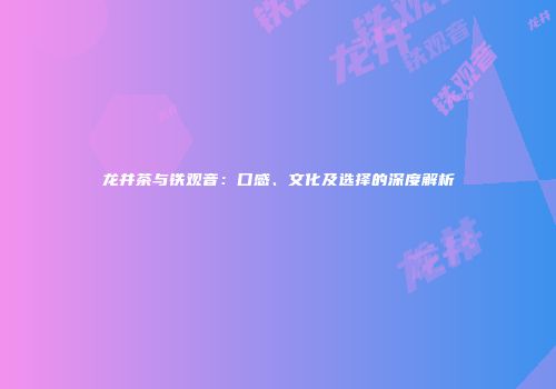 龙井茶与铁观音：口感、文化及选择的深度解析