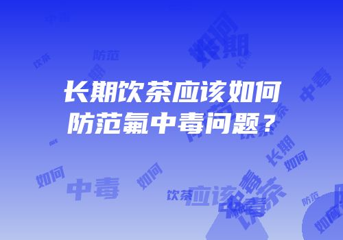 长期饮茶应该如何防范氟中毒问题？