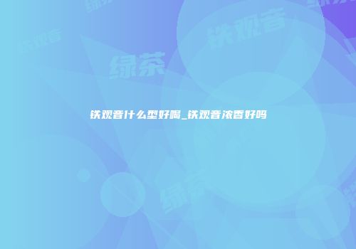 铁观音什么型好喝_铁观音浓香好吗