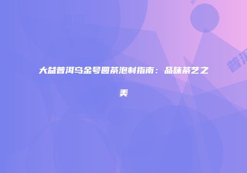 大益普洱乌金号圆茶泡制指南：品味茶艺之美