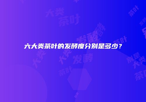 六大类茶叶的发酵度分别是多少？