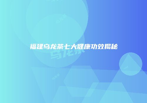 福建乌龙茶七大健康功效揭秘