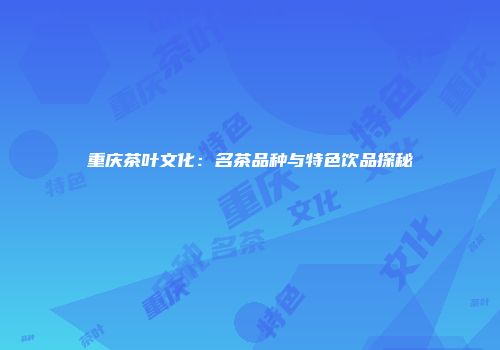 重庆茶叶文化：名茶品种与特色饮品探秘