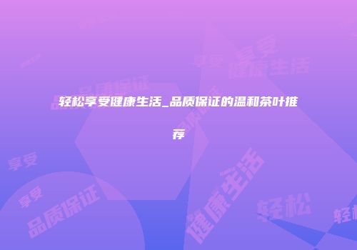 轻松享受健康生活_品质保证的温和茶叶推荐