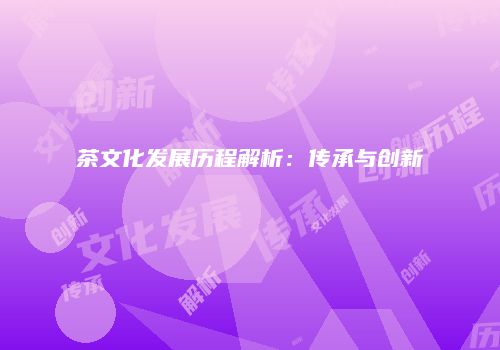 茶文化发展历程解析：传承与创新