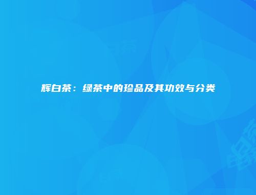 辉白茶：绿茶中的珍品及其功效与分类