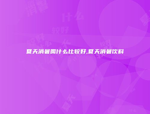 夏天消暑喝什么比较好,夏天消暑饮料