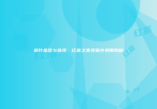 茶叶品尝与选择：红茶之美及保存妙用揭秘