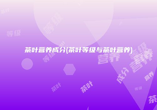 茶叶营养成分(茶叶等级与茶叶营养)