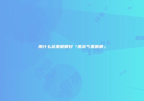 用什么茶熏眼睛好「用茶气熏眼睛」