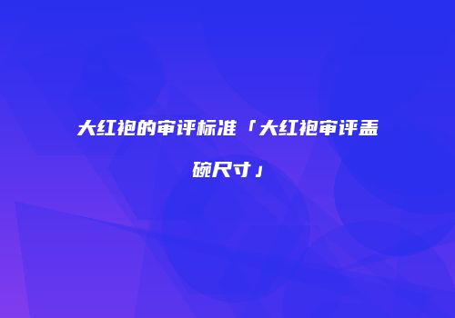 大红袍的审评标准「大红袍审评盖碗尺寸」