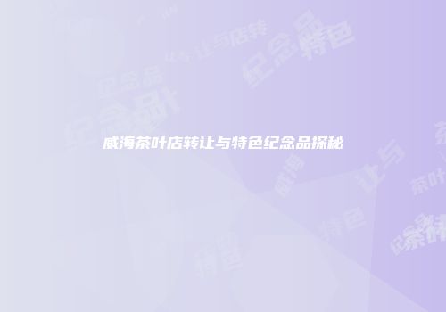 威海茶叶店转让与特色纪念品探秘
