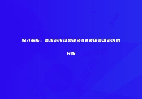 深入解析：普洱茶市场奥秘及98黄印普洱茶价格分析