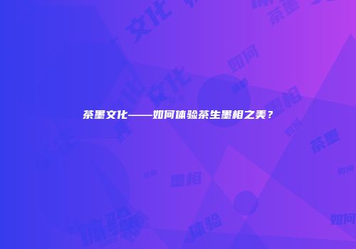 茶墨文化——如何体验茶生墨相之美？