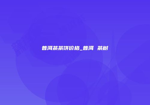 普洱茶茶饼价格_普洱 茶树