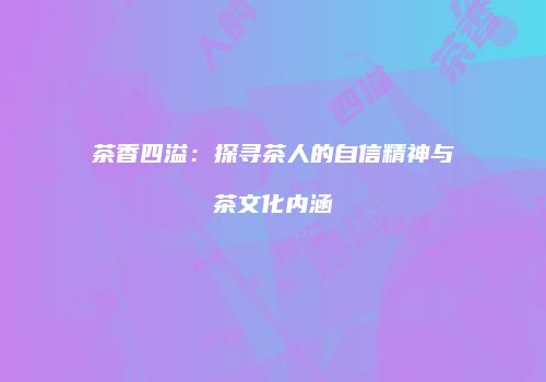 茶香四溢：探寻茶人的自信精神与茶文化内涵