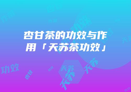 杏甘茶的功效与作用「天苏茶功效」