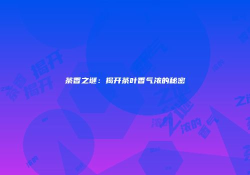 茶香之谜：揭开茶叶香气浓的秘密