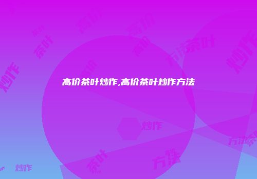 高价茶叶炒作,高价茶叶炒作方法