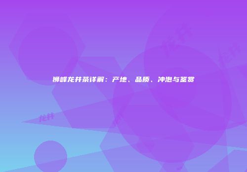 狮峰龙井茶详解：产地、品质、冲泡与鉴赏