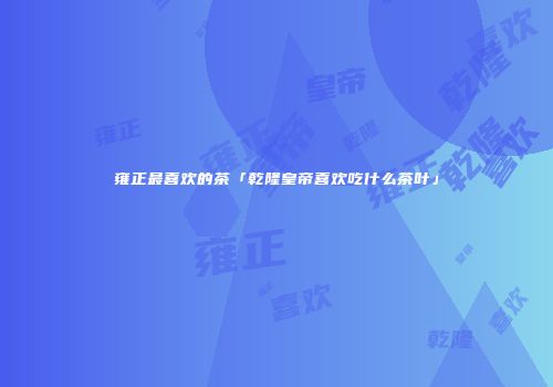 雍正最喜欢的茶「乾隆皇帝喜欢吃什么茶叶」