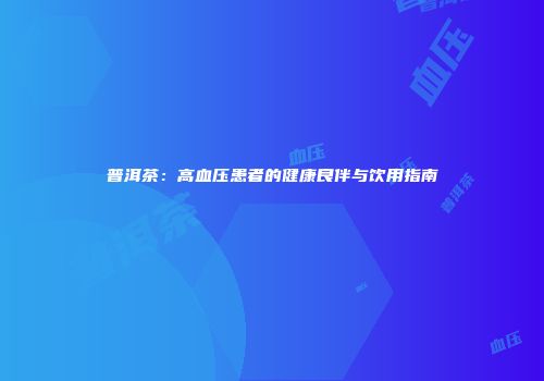 普洱茶：高血压患者的健康良伴与饮用指南