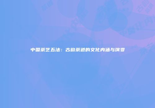 中国茶艺五法：古韵茶道的文化内涵与演变
