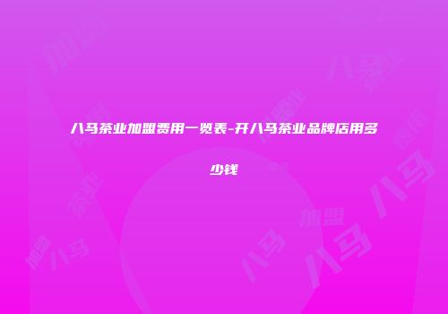 八马茶业加盟费用一览表-开八马茶业品牌店用多少钱