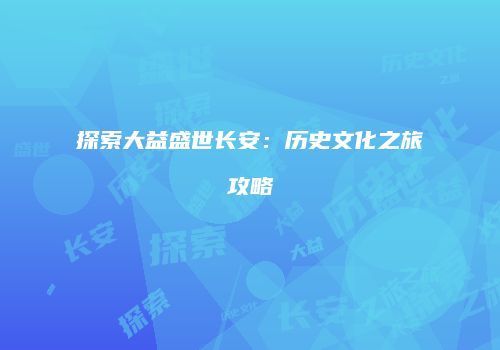 探索大益盛世长安：历史文化之旅攻略