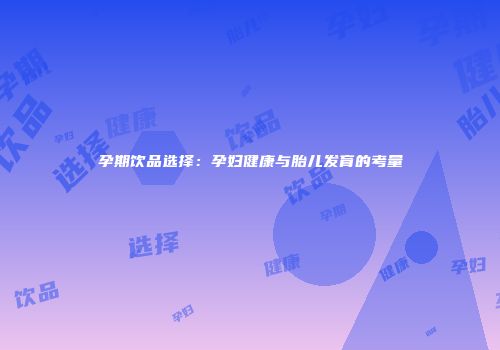 孕期饮品选择：孕妇健康与胎儿发育的考量