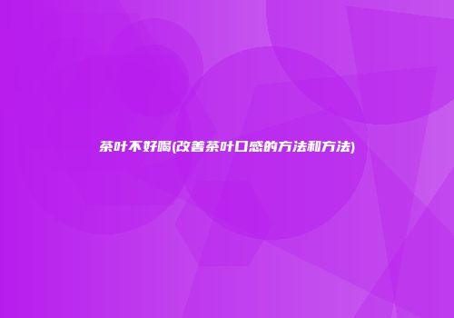 茶叶不好喝(改善茶叶口感的方法和方法)