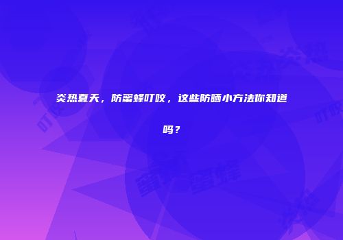 炎热夏天，防蜜蜂叮咬，这些防晒小方法你知道吗？