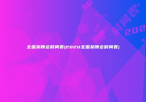 全国茶博会时间表(2020全国茶博会时间表)