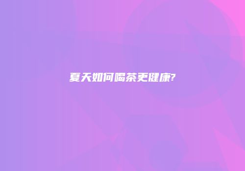 夏天如何喝茶更健康?