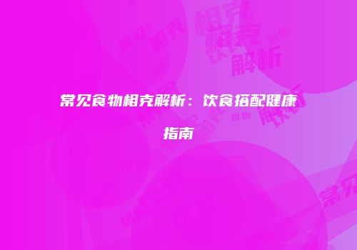 常见食物相克解析：饮食搭配健康指南