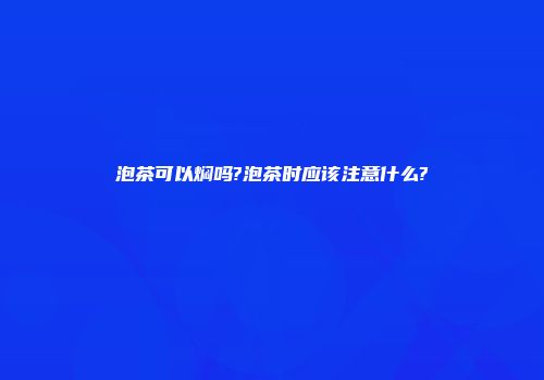 泡茶可以焖吗?泡茶时应该注意什么?