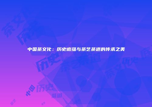 中国茶文化：历史底蕴与茶艺茶道的传承之美