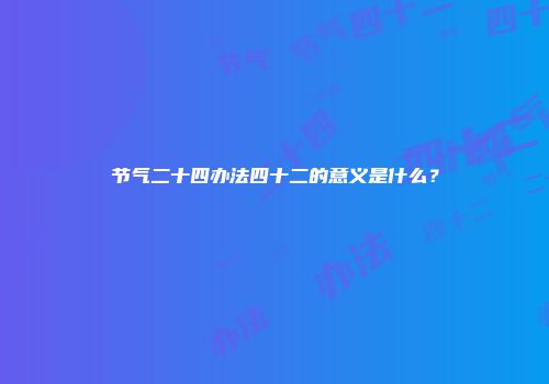 节气二十四办法四十二的意义是什么？