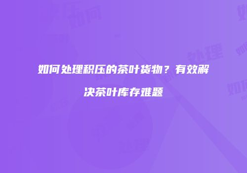 如何处理积压的茶叶货物？有效解决茶叶库存难题