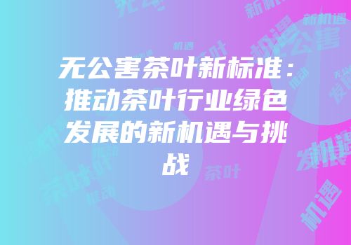 无公害茶叶新标准：推动茶叶行业绿色发展的新机遇与挑战