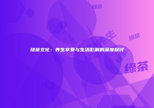 绿茶文化：养生享受与生活影响的深度探讨
