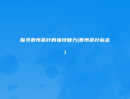 探寻贵州茶叶的独特魅力(贵州茶叶标志)