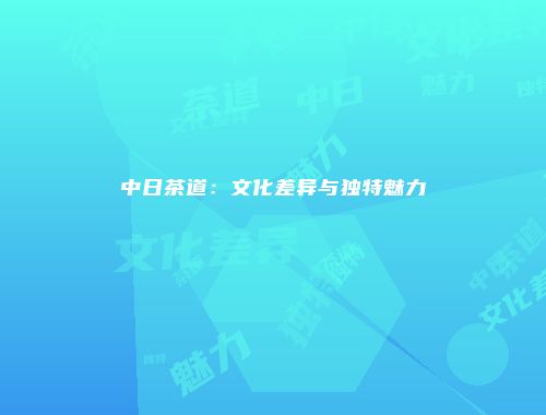 中日茶道：文化差异与独特魅力