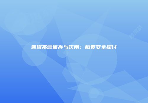 普洱茶膏保存与饮用：隔夜安全探讨