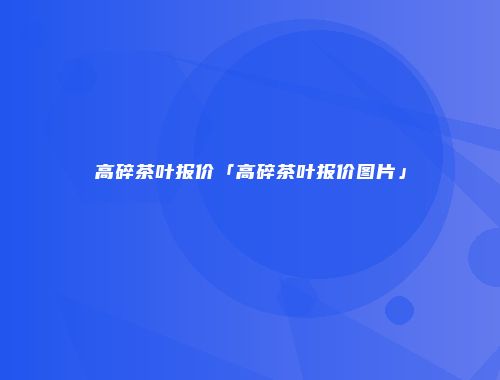 高碎茶叶报价「高碎茶叶报价图片」
