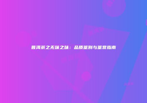 普洱茶之无味之味：品质鉴别与鉴赏指南